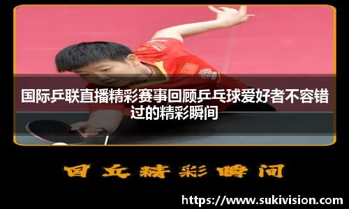 国际乒联直播精彩赛事回顾乒乓球爱好者不容错过的精彩瞬间