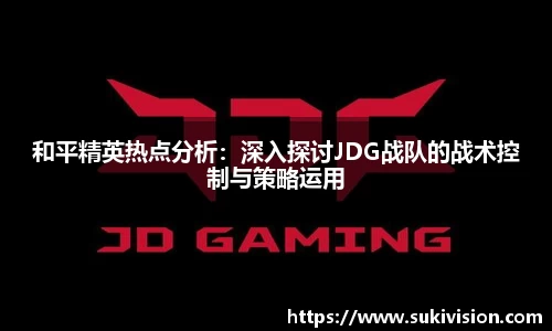 和平精英热点分析：深入探讨JDG战队的战术控制与策略运用