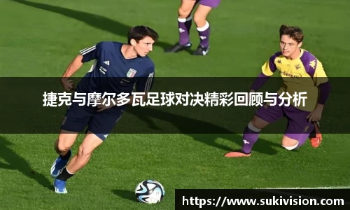 捷克与摩尔多瓦足球对决精彩回顾与分析