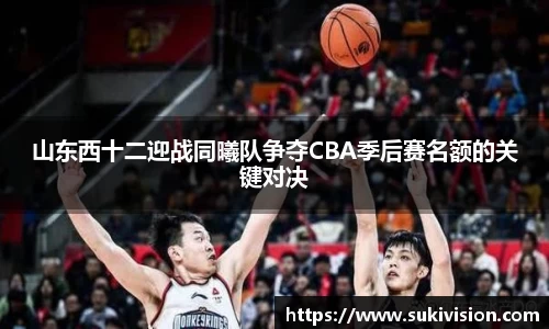 山东西十二迎战同曦队争夺CBA季后赛名额的关键对决