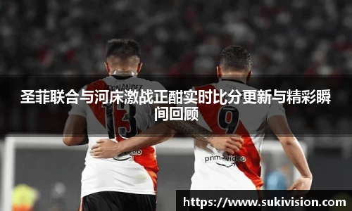 圣菲联合与河床激战正酣实时比分更新与精彩瞬间回顾